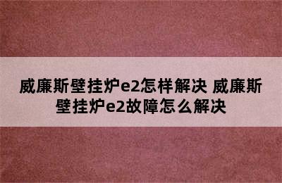 威廉斯壁挂炉e2怎样解决 威廉斯壁挂炉e2故障怎么解决